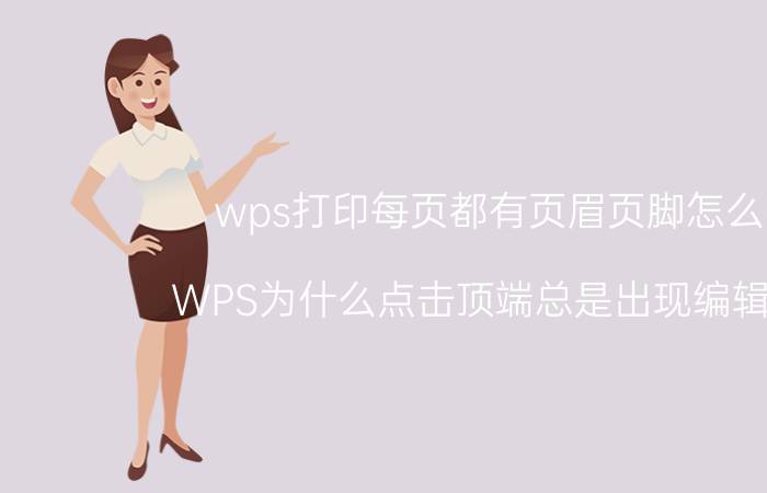 wps打印每页都有页眉页脚怎么弄 WPS为什么点击顶端总是出现编辑页眉？